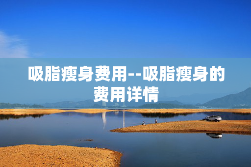 吸脂瘦身费用--吸脂瘦身的费用详情