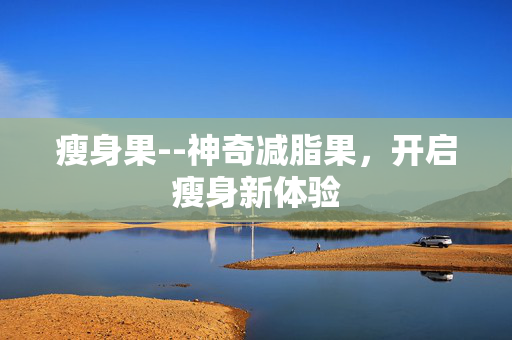 瘦身果--神奇减脂果，开启瘦身新体验