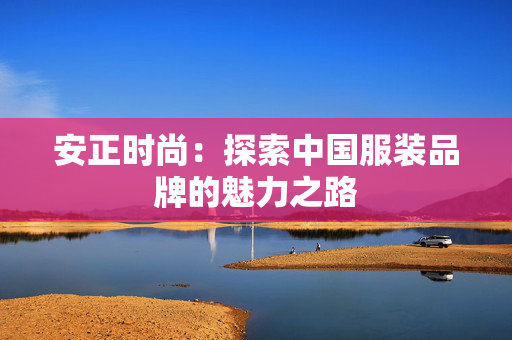 安正时尚：探索中国服装品牌的魅力之路