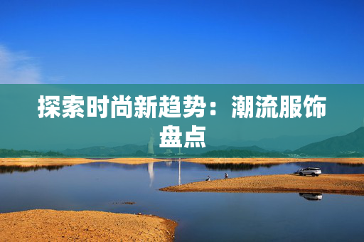 探索时尚新趋势：潮流服饰盘点