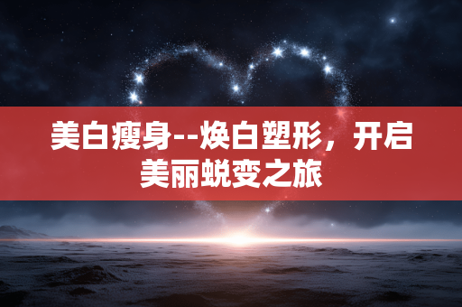 美白瘦身--焕白塑形，开启美丽蜕变之旅