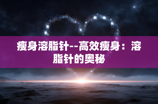 瘦身溶脂针--高效瘦身：溶脂针的奥秘