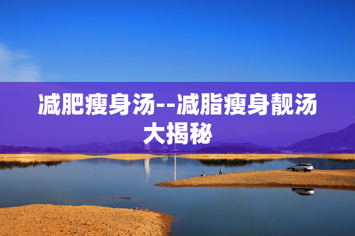 减肥瘦身汤--减脂瘦身靓汤大揭秘
