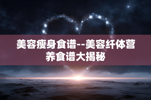 美容瘦身食谱--美容纤体营养食谱大揭秘