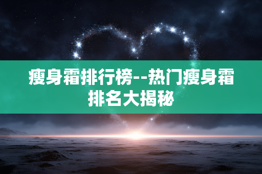 瘦身霜排行榜--热门瘦身霜排名大揭秘