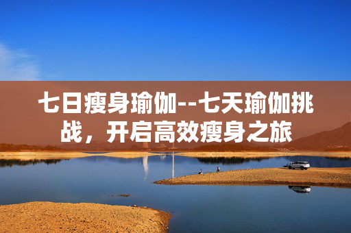 七日瘦身瑜伽--七天瑜伽挑战，开启高效瘦身之旅