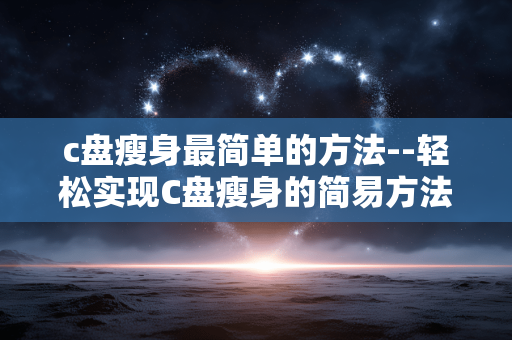 c盘瘦身最简单的方法--轻松实现C盘瘦身的简易方法