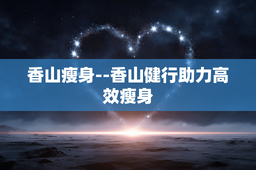 香山瘦身--香山健行助力高效瘦身