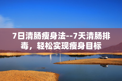 7日清肠瘦身法--7天清肠排毒，轻松实现瘦身目标
