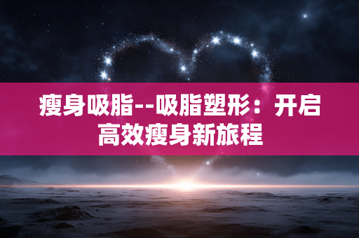 瘦身吸脂--吸脂塑形：开启高效瘦身新旅程