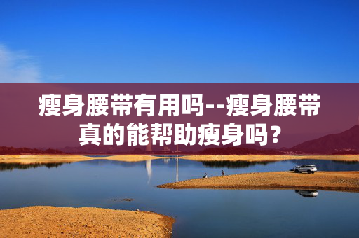 瘦身腰带有用吗--瘦身腰带真的能帮助瘦身吗？