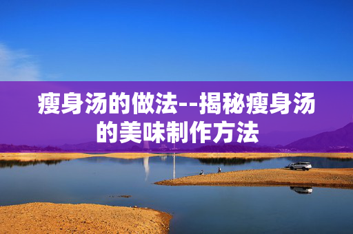 瘦身汤的做法--揭秘瘦身汤的美味制作方法