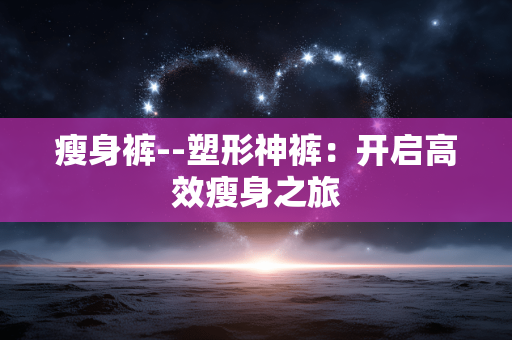 瘦身裤--塑形神裤：开启高效瘦身之旅