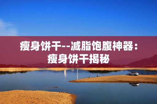 瘦身饼干--减脂饱腹神器：瘦身饼干揭秘