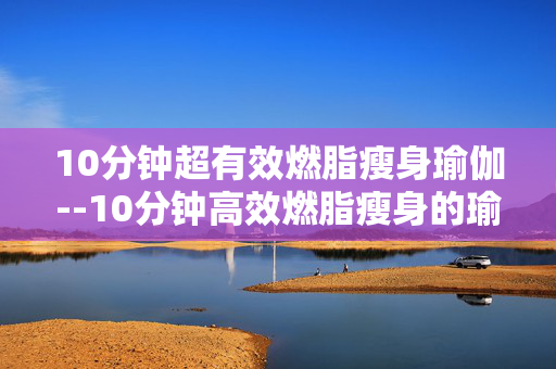 10分钟超有效燃脂瘦身瑜伽--10分钟高效燃脂瘦身的瑜伽秘籍