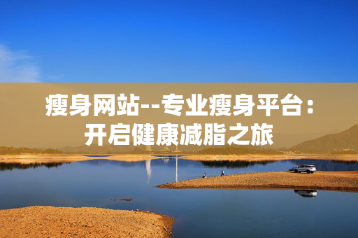 瘦身网站--专业瘦身平台：开启健康减脂之旅