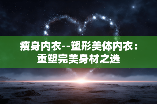 瘦身内衣--塑形美体内衣：重塑完美身材之选