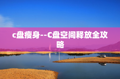 c盘瘦身--C盘空间释放全攻略