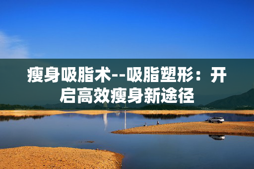 瘦身吸脂术--吸脂塑形：开启高效瘦身新途径