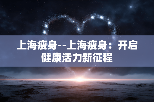 上海瘦身--上海瘦身：开启健康活力新征程