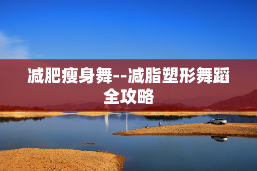 减肥瘦身舞--减脂塑形舞蹈全攻略