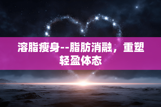 溶脂瘦身--脂肪消融，重塑轻盈体态