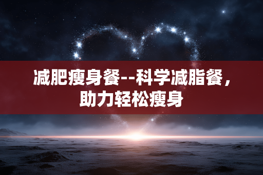 减肥瘦身餐--科学减脂餐，助力轻松瘦身
