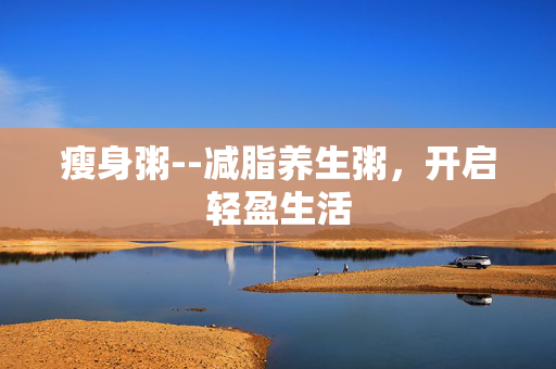 瘦身粥--减脂养生粥，开启轻盈生活