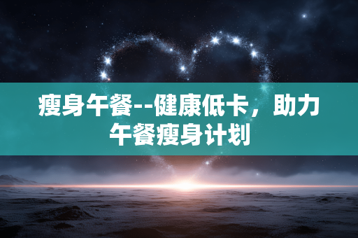 瘦身午餐--健康低卡，助力午餐瘦身计划