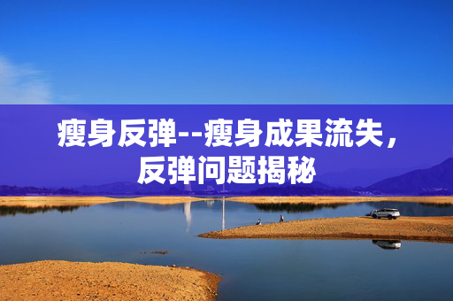 瘦身反弹--瘦身成果流失，反弹问题揭秘
