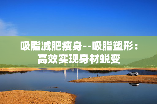 吸脂减肥瘦身--吸脂塑形：高效实现身材蜕变