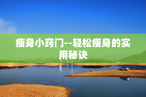 瘦身小窍门--轻松瘦身的实用秘诀