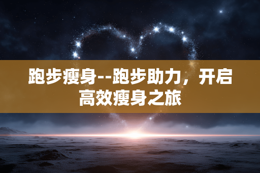 跑步瘦身--跑步助力，开启高效瘦身之旅
