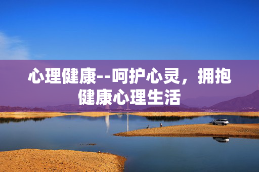 心理健康--呵护心灵，拥抱健康心理生活