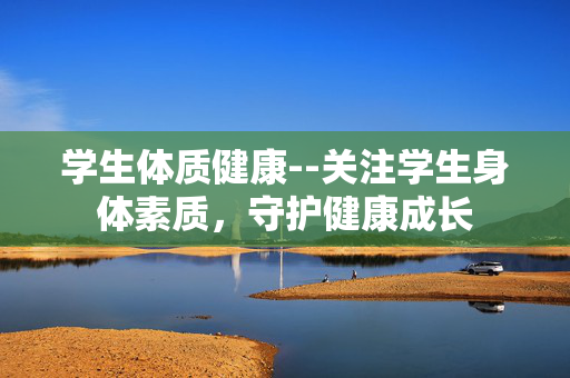 学生体质健康--关注学生身体素质，守护健康成长