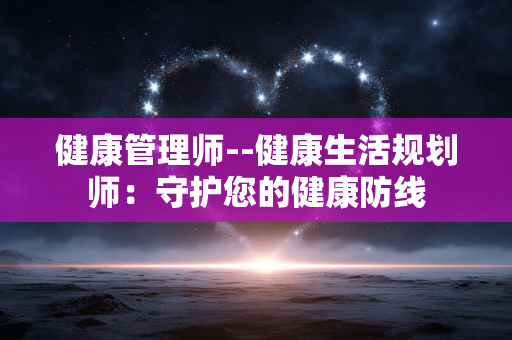 健康管理师--健康生活规划师：守护您的健康防线