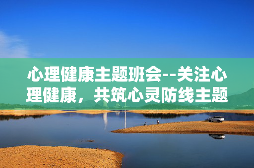 心理健康主题班会--关注心理健康，共筑心灵防线主题班会