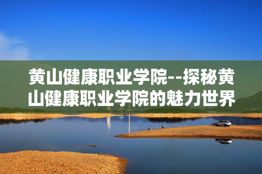 黄山健康职业学院--探秘黄山健康职业学院的魅力世界
