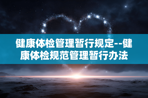 健康体检管理暂行规定--健康体检规范管理暂行办法