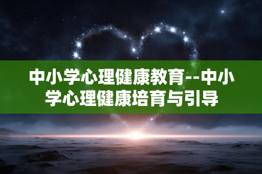 中小学心理健康教育--中小学心理健康培育与引导