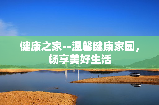 健康之家--温馨健康家园，畅享美好生活