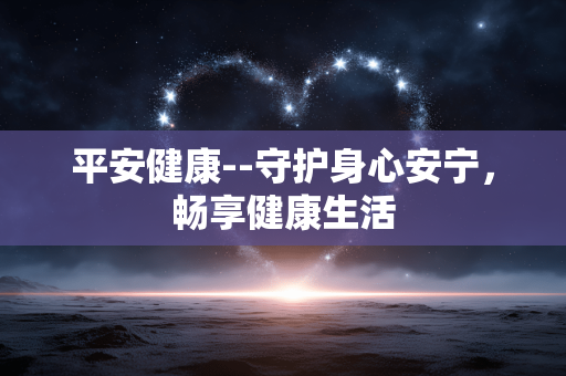 平安健康--守护身心安宁,畅享健康生活 平安健康--守护身心安宁,畅享健康生活
