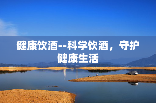 健康饮酒--科学饮酒，守护健康生活