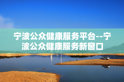 宁波公众健康服务平台--宁波公众健康服务新窗口