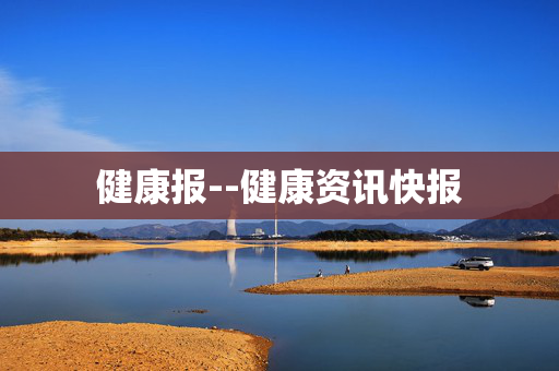 健康报--健康资讯快报