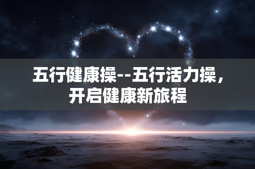 五行健康操--五行活力操,开启健康新旅程 五行健康操--五行活力操,开启健康新旅程