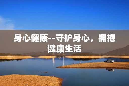 身心健康--守护身心，拥抱健康生活