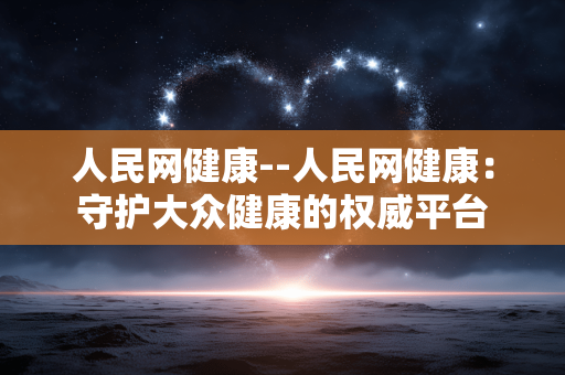 人民网健康--人民网健康：守护大众健康的权威平台