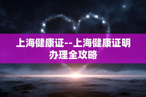 上海健康证--上海健康证明办理全攻略