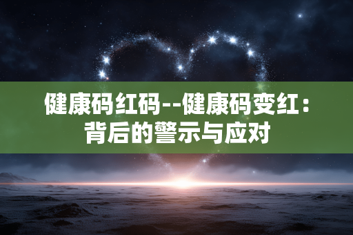 健康码红码--健康码变红:背后的警示与应对 健康码红码--健康码变红:背后的警示与应对